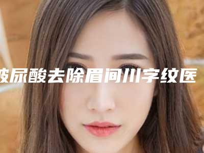 玻尿酸去除眉间川字纹医生排名国内：玻尿酸去除眉间川字纹医生50强公立汇总