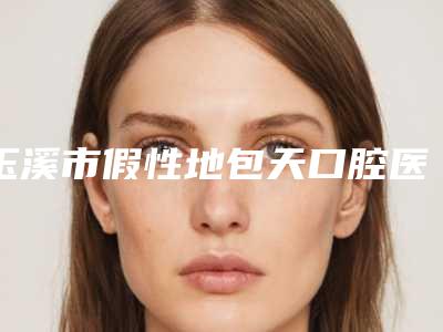 玉溪市假性地包天口腔医生排行榜强势回归-玉溪市假性地包天医生看介绍网评不错