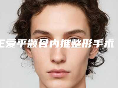 王爱平颧骨内推整形手术手术报价大致需要多少