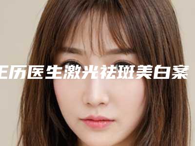 王历医生激光祛斑美白案例-费用表明细知名医生抢鲜一览