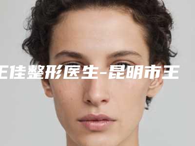 王佳整形医生-昆明市王佳医生下巴疤痕手术锁定榜前三