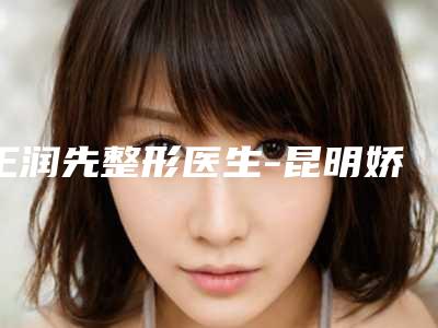 王润先整形医生-昆明娇点整形美容门诊部王润先医师当地口碑推荐