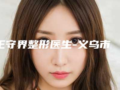 王守界整形医生-义乌市王守界医生玻尿酸去除颈皱纹拔得头筹
