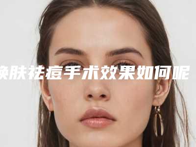 焕肤祛痘手术效果如何呢,焕肤祛痘怎么治疗才比较有效