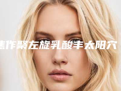 焦作聚左旋乳酸丰太阳穴的安全系数有多高