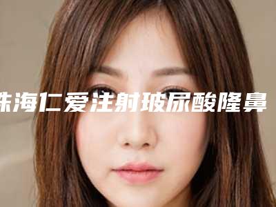 珠海仁爱注射玻尿酸隆鼻效果怎么样(玻尿酸注射隆胸效果怎么样)