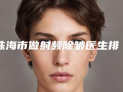 珠海市做射频除皱医生排行榜top10强预测评(祝小伟医生私立知名好评医生当选)