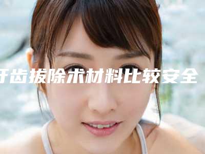 牙齿拔除术材料比较安全