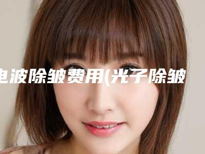 电波除皱费用(光子除皱费用)