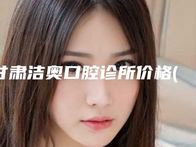 甘肃洁奥口腔诊所价格(价目)靠谱硬核回应-人造牙龈需要价格是多少呢