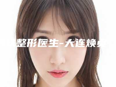田轶整形医生-大连焕贞医疗美容诊所田轶医师口碑好不好