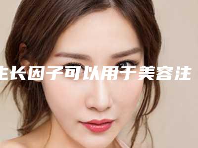生长因子可以用于美容注射吗?
