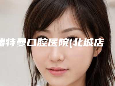 瑞特曼口腔医院(北城店)好不好-价格价位表2025均价一览