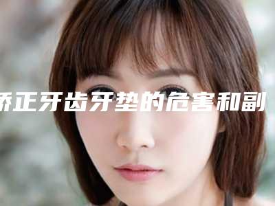 矫正牙齿牙垫的危害和副作用
