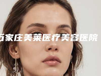 石家庄美莱医疗美容医院正规吗？简介及价格费用信息大全