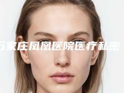 石家庄凤凰医院医疗私密整形科,石家庄万瑞医疗美容门诊部有限公司宝藏机构实力对比