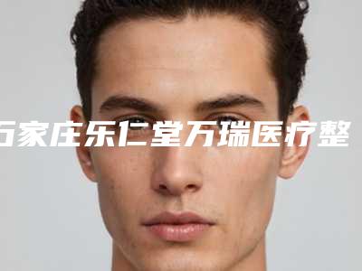石家庄乐仁堂万瑞医疗整形美容医院,石家庄面容管家医疗美容门诊哪家便宜又好