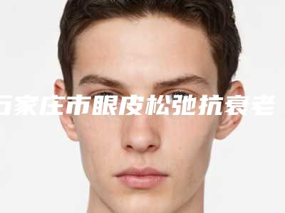 石家庄市眼皮松弛抗衰老手术价格表(费用)清单免费查询-石家庄市眼皮松弛抗衰老手术手术需要多少花费