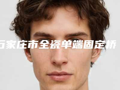 石家庄市全瓷单端固定桥排行榜各具特色-石家庄市全瓷单端固定桥口腔医生