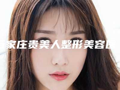 石家庄贵美人整形美容医院,石家庄蝶舞医疗美容门诊部口碑_实力充分PK