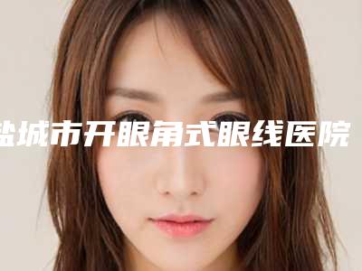 盐城市开眼角式眼线医院在榜清单top10强全新get(盐城科宜美医疗美容诊所技术特色价格大不一样)