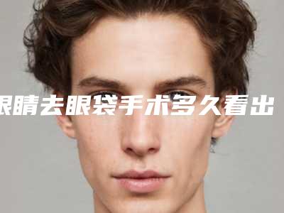 眼睛去眼袋手术多久看出效果