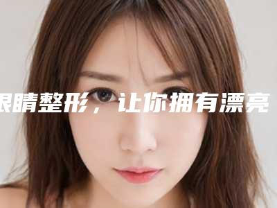 眼睛整形，让你拥有漂亮迷人大眼睛（小眼睛整形）