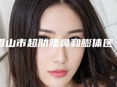眉山市超肋隆鼻和膨体医生上榜名单是权威专位上榜-张大军医生强人气医生名单收藏