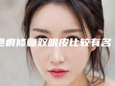 疤痕修复双眼皮比较有名的医生山东省(韩冰医生实力口碑满分)