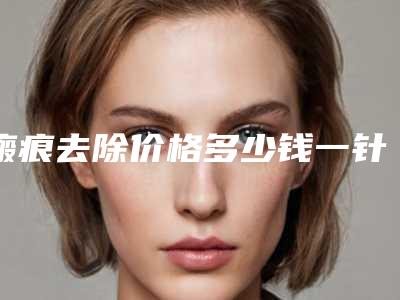 瘢痕去除价格多少钱一针(做祛除瘢痕要多少钱)