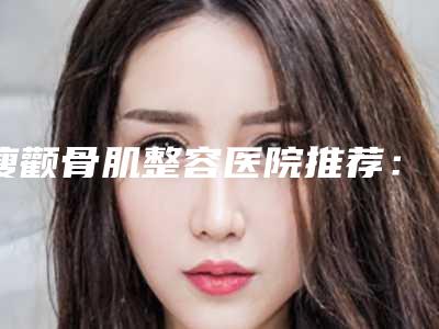 瘦颧骨肌整容医院推荐:瘦颧骨肌医院top30强哪家更好一些