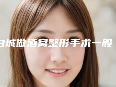 白城做酒窝整形手术一般是需要多少钱
