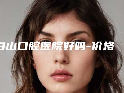 白山口腔医院好吗-价格(价目)表在线免费咨询