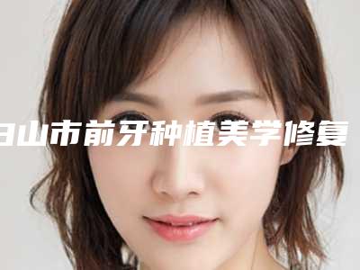 白山市前牙种植美学修复价格(费用)清单2025崭新预览-白山市前牙种植美学修复价格