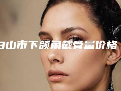 白山市下颌角截骨量价格收费表2025版标准(下颌角截骨量均价为:70114元)
