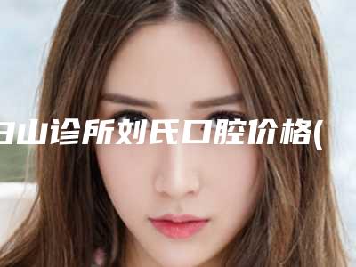 白山诊所刘氏口腔价格(收费标准)新版热度曝光