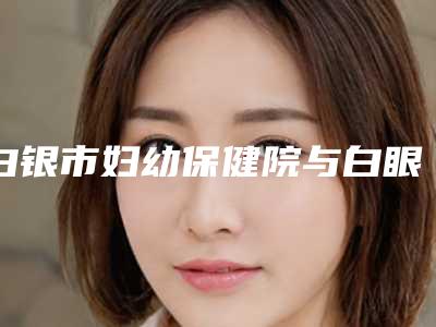 白银市妇幼保健院与白眼星灿医疗美容整形诊所哪个医院好附案例