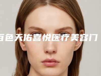 百色天佑喜悦医疗美容门诊部价格收费表最新曝光附液态线雕案例