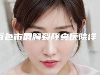 百色市唇腭裂隆鼻医院详情介绍(百色市唇腭裂隆鼻整形医院)