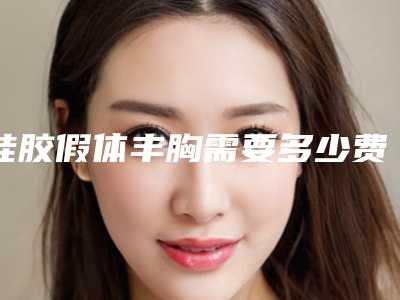 硅胶假体丰胸需要多少费用?推荐医生,案例反馈