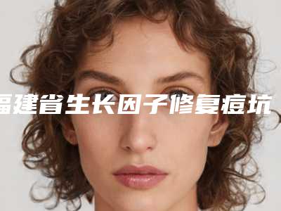 福建省生长因子修复痘坑医生在榜名单top10强专业高品质-刘尚兰医生专家当地口碑超好