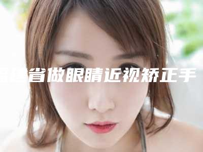福建省做眼睛近视矫正手术整形医生哪位有实力-文林医生get私立医美优势