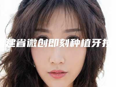 福建省微创即刻种植牙技术医生排行榜五个正规资料已备好供您选择-福建省廖清华口腔医生