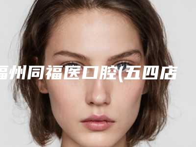 福州同福医口腔(五四店)价格收费表来了-附BPS全口吸附义齿案例