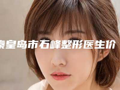 秦皇岛市石峰整形医生价目表2025及专家一览