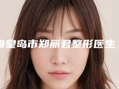 秦皇岛市郑丽君整形医生价位表全新真实内部