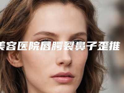 美容医院唇腭裂鼻子歪推荐:唇腭裂鼻子歪医院20强权威甄选