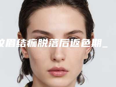 纹眉结痂脱落后返色期_激光脱毛后皮肤结痂