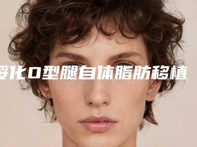 绥化O型腿自体脂肪移植矫正术整形手术价格贵不贵