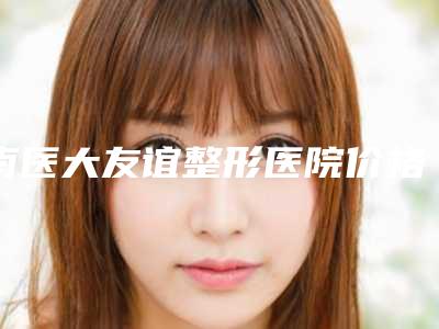 南医大友谊整形医院价格收费表平民曝光-擅长项目缺损耳朵修复等